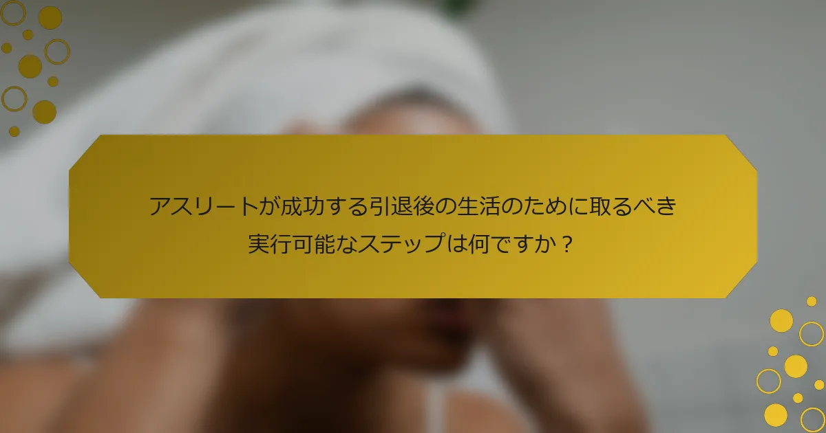 アスリートが成功する引退後の生活のために取るべき実行可能なステップは何ですか？