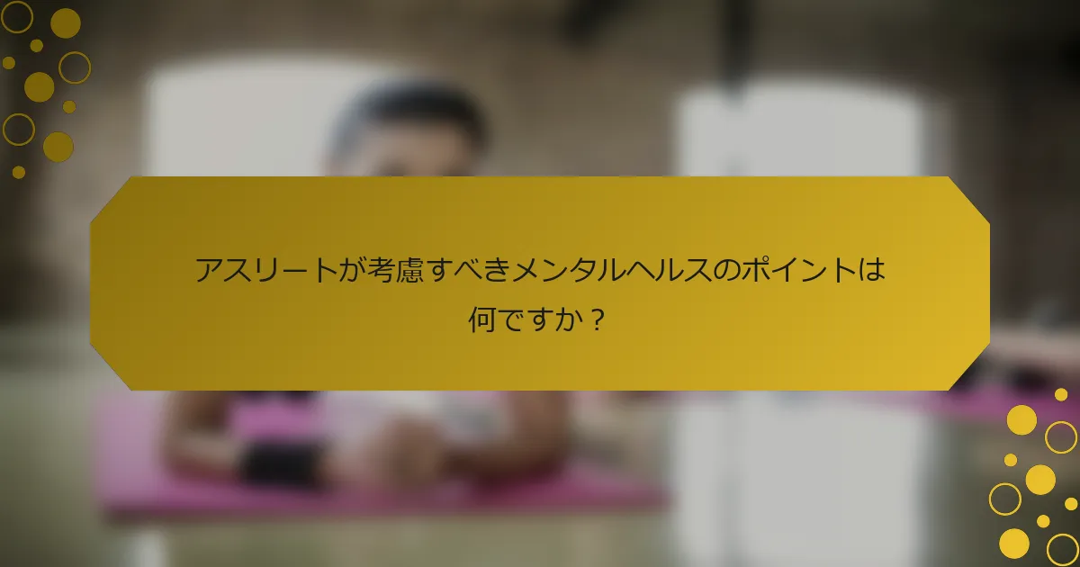 アスリートが考慮すべきメンタルヘルスのポイントは何ですか？