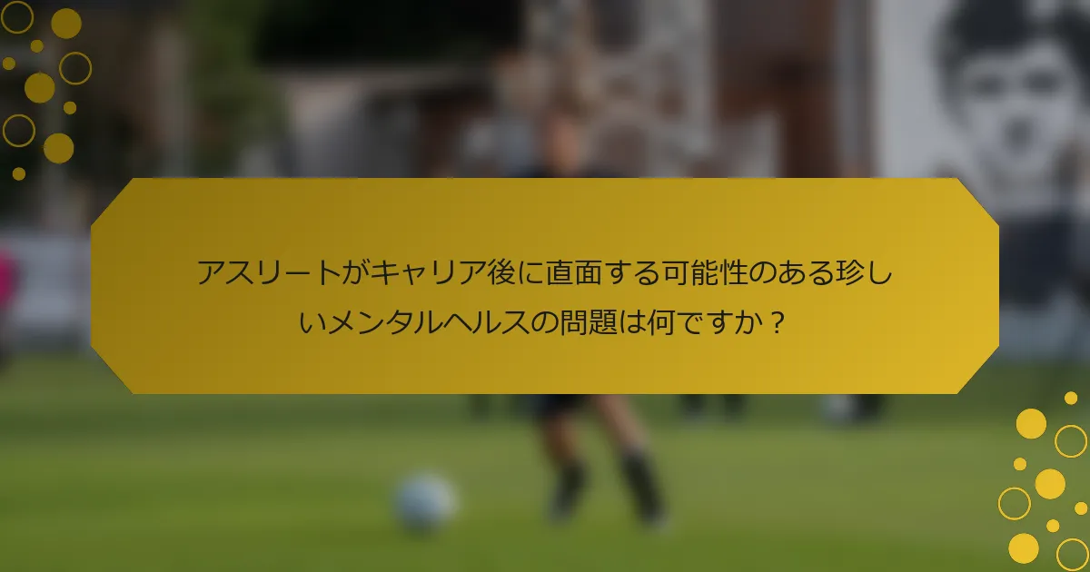アスリートがキャリア後に直面する可能性のある珍しいメンタルヘルスの問題は何ですか？