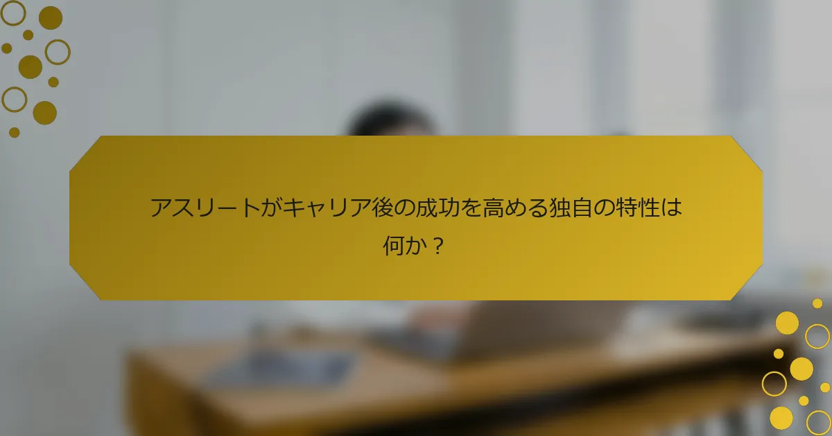 アスリートがキャリア後の成功を高める独自の特性は何か？