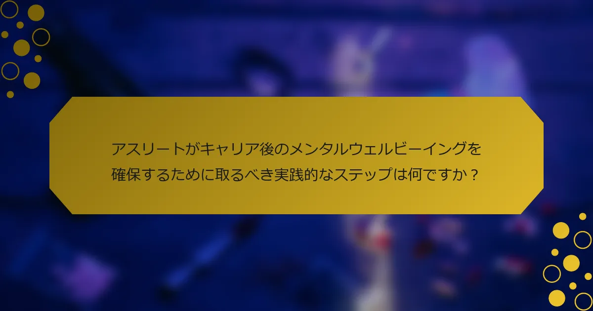 アスリートがキャリア後のメンタルウェルビーイングを確保するために取るべき実践的なステップは何ですか？