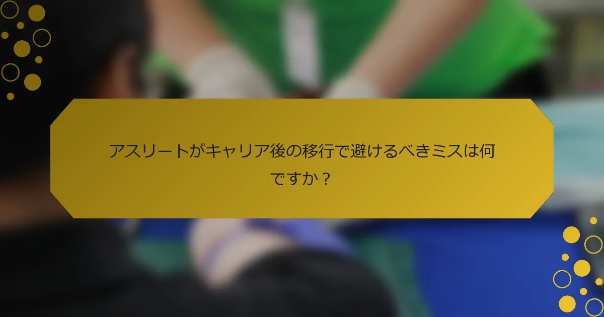 アスリートがキャリア後の移行で避けるべきミスは何ですか？