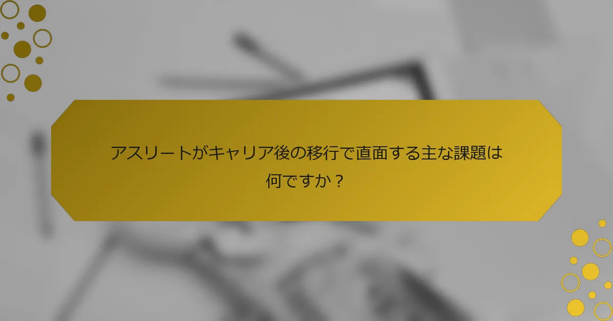 アスリートがキャリア後の移行で直面する主な課題は何ですか？