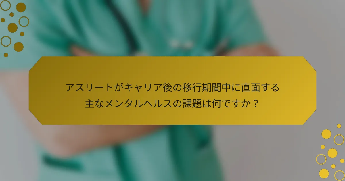 アスリートがキャリア後の移行期間中に直面する主なメンタルヘルスの課題は何ですか？