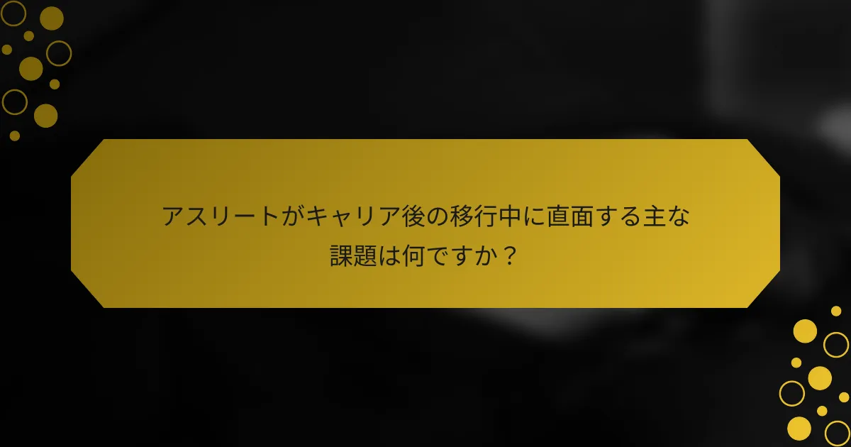 アスリートがキャリア後の移行中に直面する主な課題は何ですか？