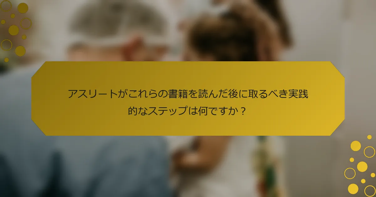 アスリートがこれらの書籍を読んだ後に取るべき実践的なステップは何ですか？