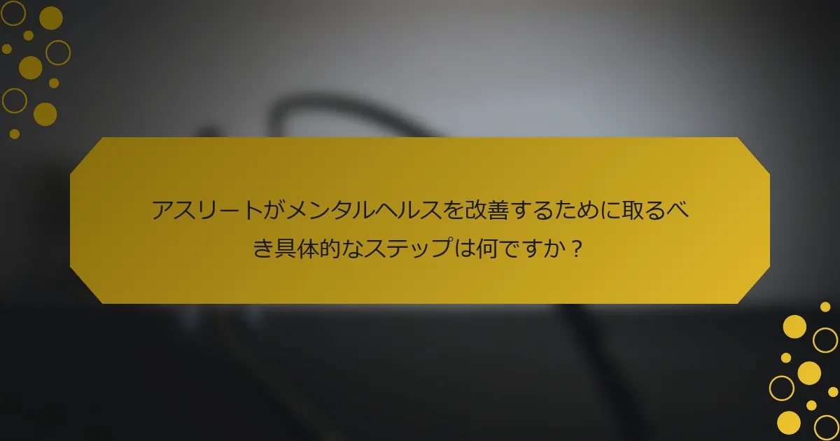 アスリートがメンタルヘルスを改善するために取るべき具体的なステップは何ですか？
