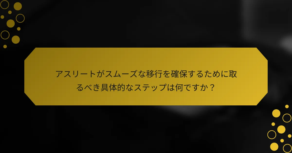 アスリートがスムーズな移行を確保するために取るべき具体的なステップは何ですか？