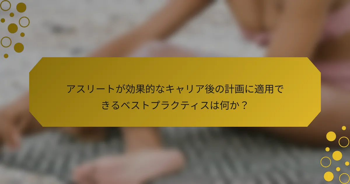 アスリートが効果的なキャリア後の計画に適用できるベストプラクティスは何か？