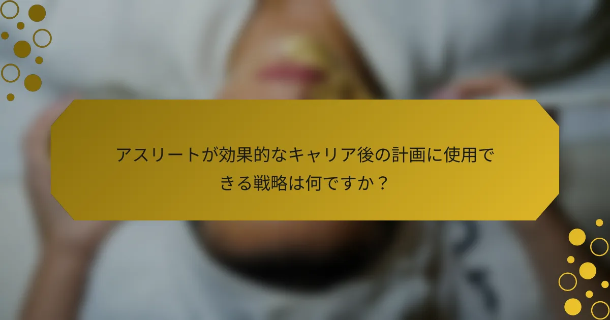 アスリートが効果的なキャリア後の計画に使用できる戦略は何ですか？