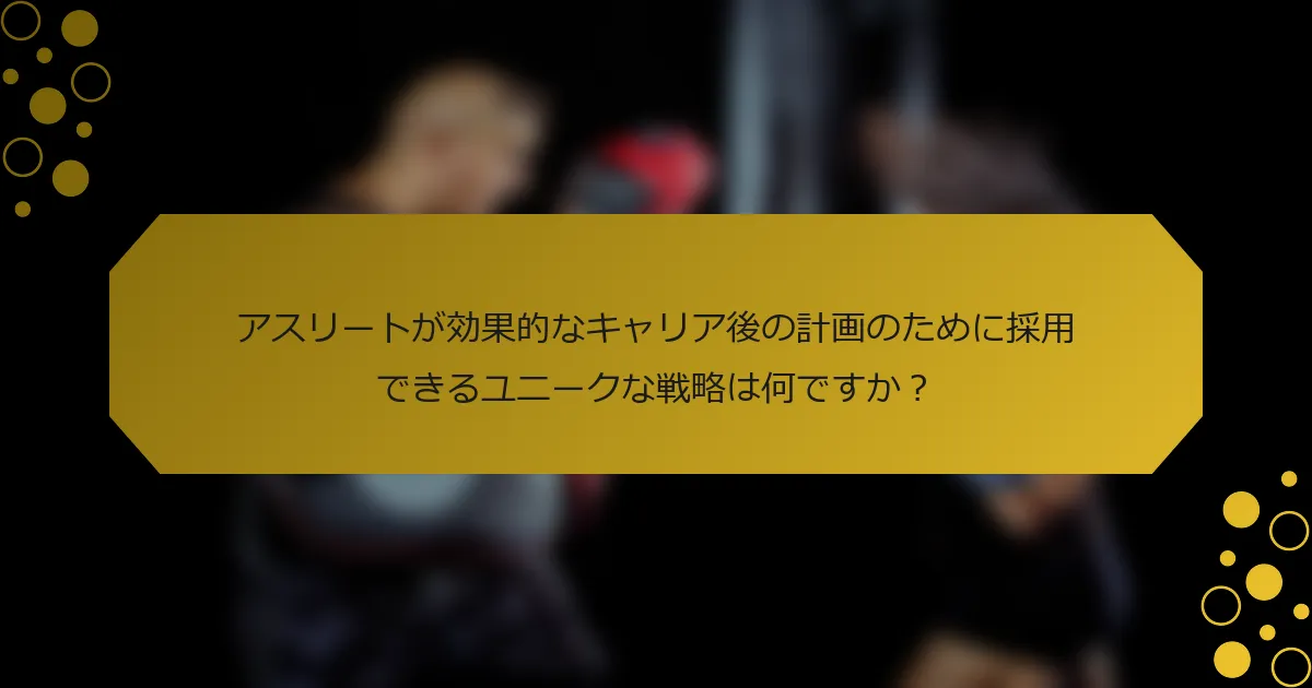 アスリートが効果的なキャリア後の計画のために採用できるユニークな戦略は何ですか？