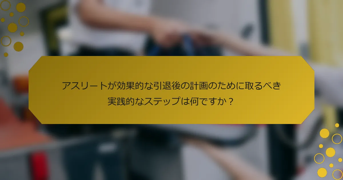 アスリートが効果的な引退後の計画のために取るべき実践的なステップは何ですか？