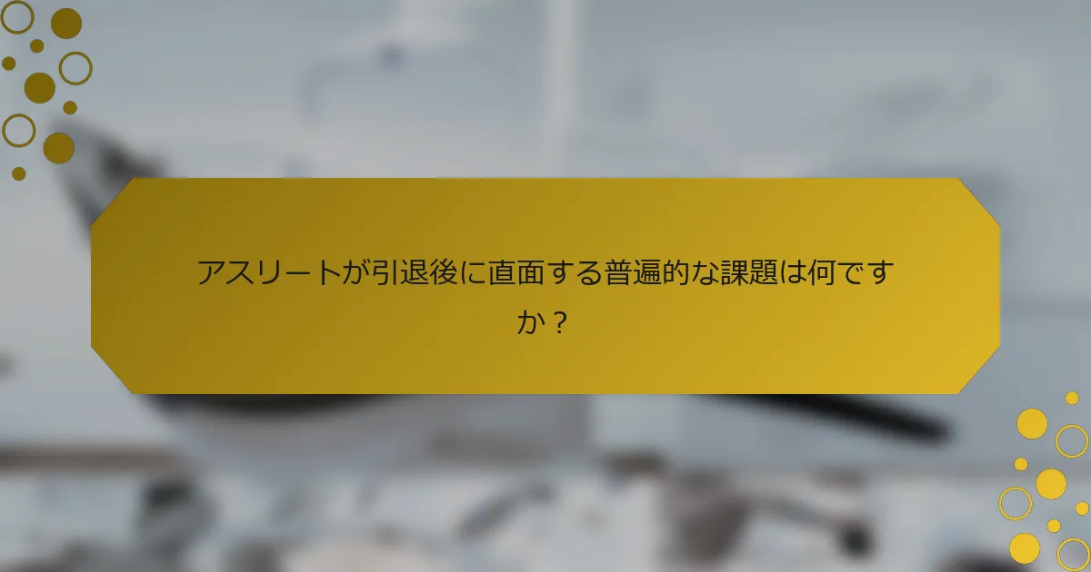 アスリートが引退後に直面する普遍的な課題は何ですか？