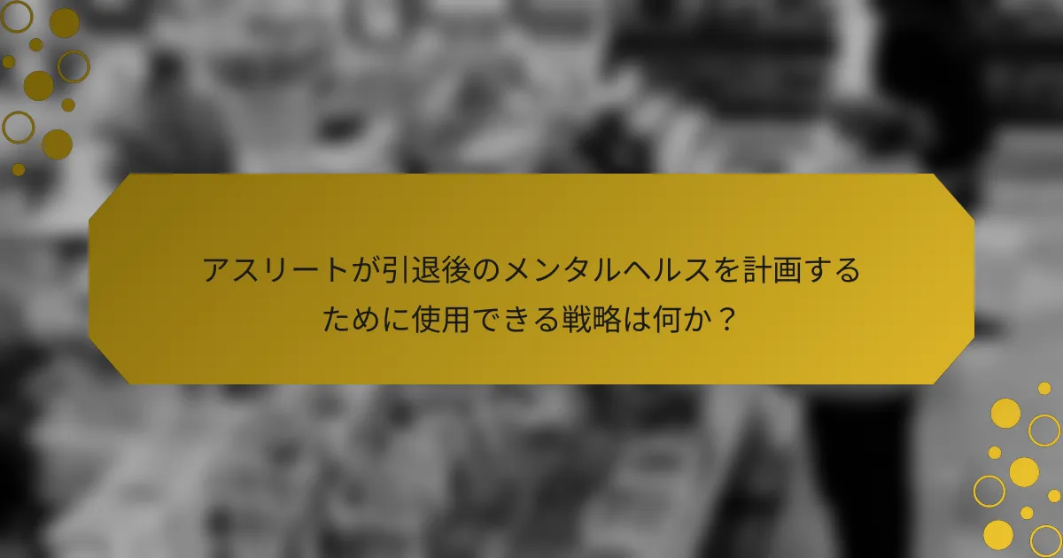 アスリートが引退後のメンタルヘルスを計画するために使用できる戦略は何か？