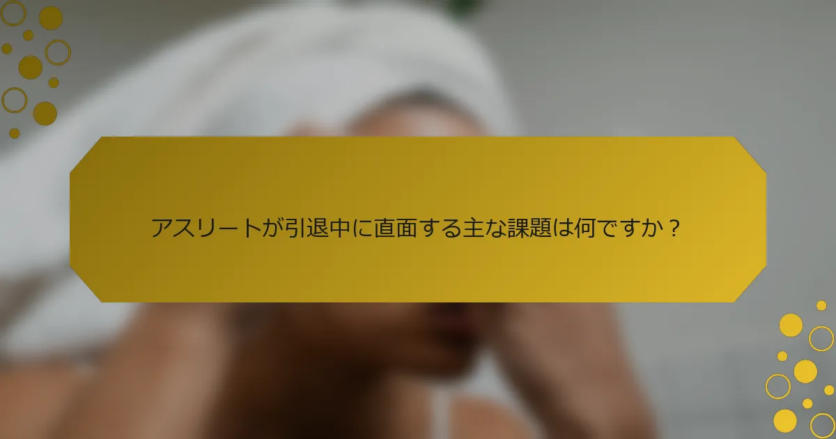 アスリートが引退中に直面する主な課題は何ですか？