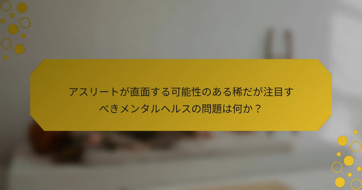 アスリートが直面する可能性のある稀だが注目すべきメンタルヘルスの問題は何か？