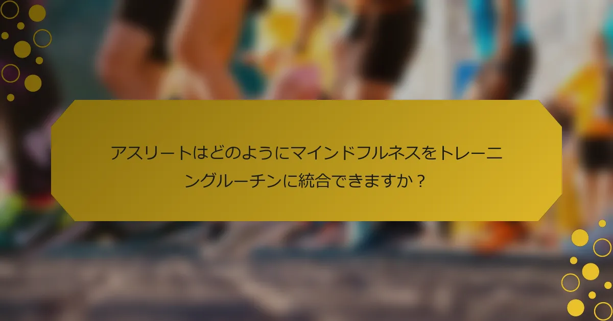 アスリートはどのようにマインドフルネスをトレーニングルーチンに統合できますか？
