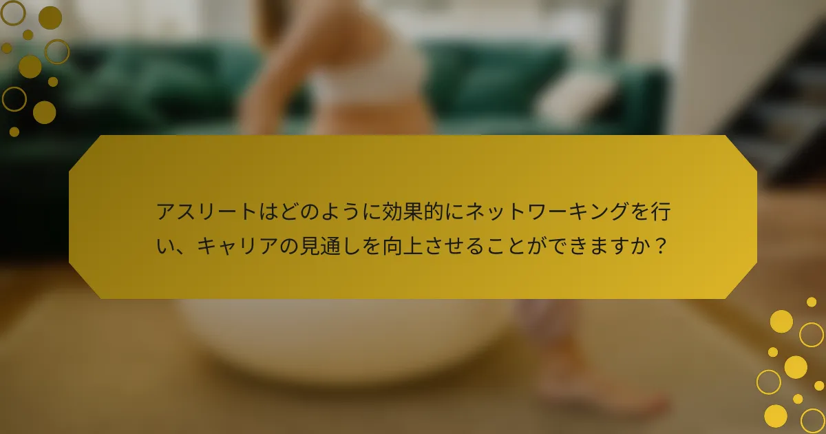 アスリートはどのように効果的にネットワーキングを行い、キャリアの見通しを向上させることができますか？