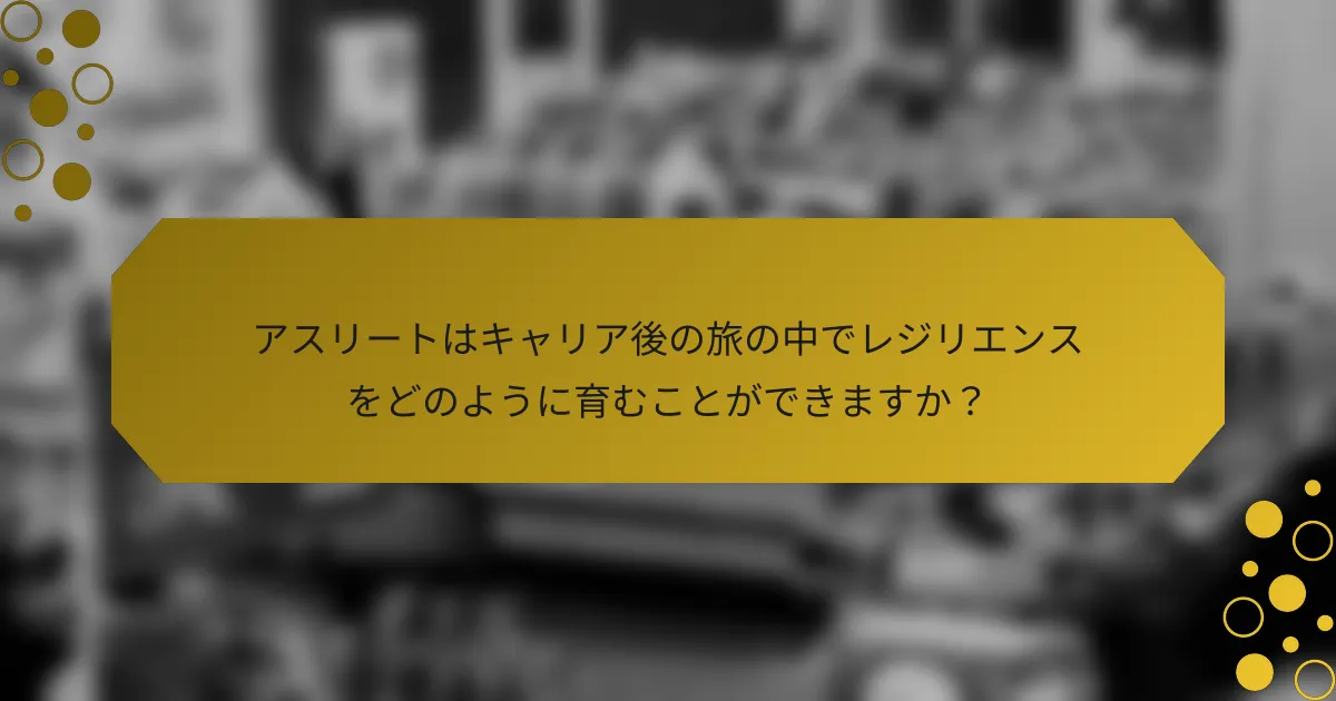 アスリートはキャリア後の旅の中でレジリエンスをどのように育むことができますか？