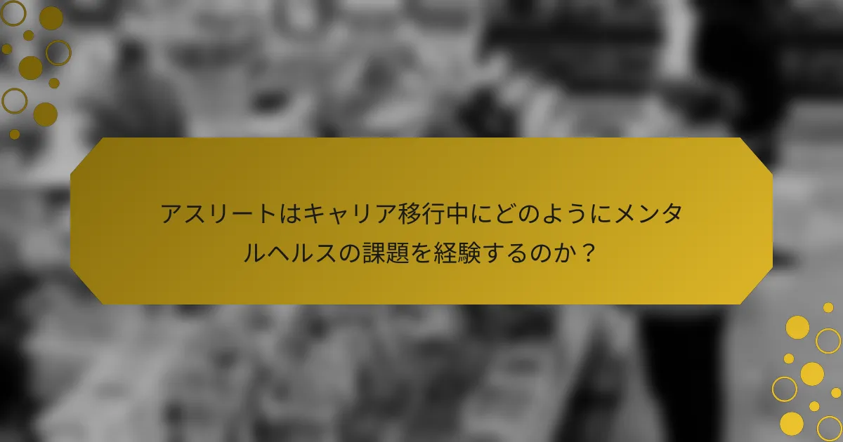 アスリートはキャリア移行中にどのようにメンタルヘルスの課題を経験するのか？