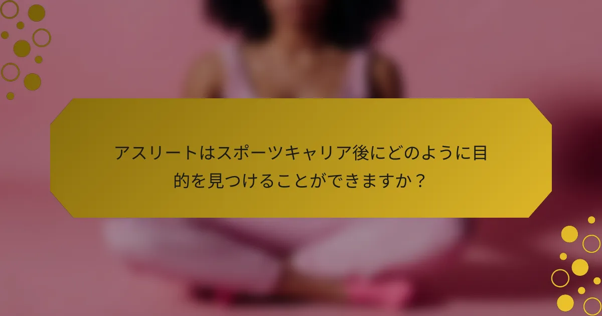 アスリートはスポーツキャリア後にどのように目的を見つけることができますか?