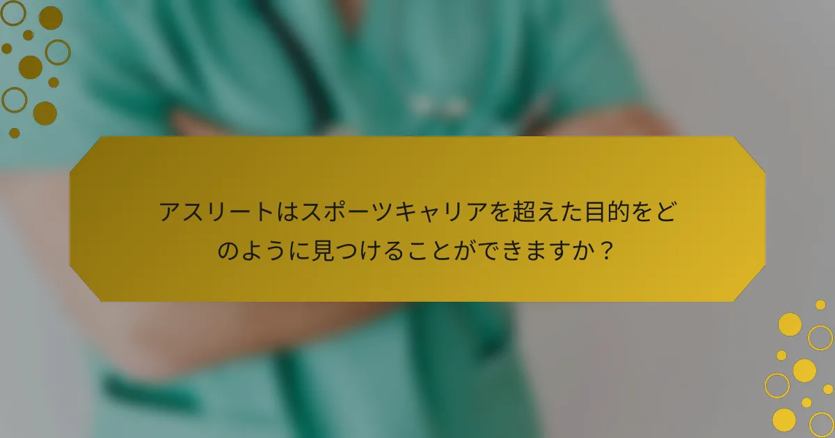 アスリートはスポーツキャリアを超えた目的をどのように見つけることができますか？