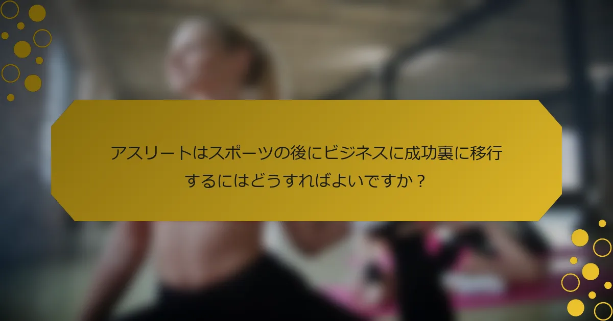 アスリートはスポーツの後にビジネスに成功裏に移行するにはどうすればよいですか？