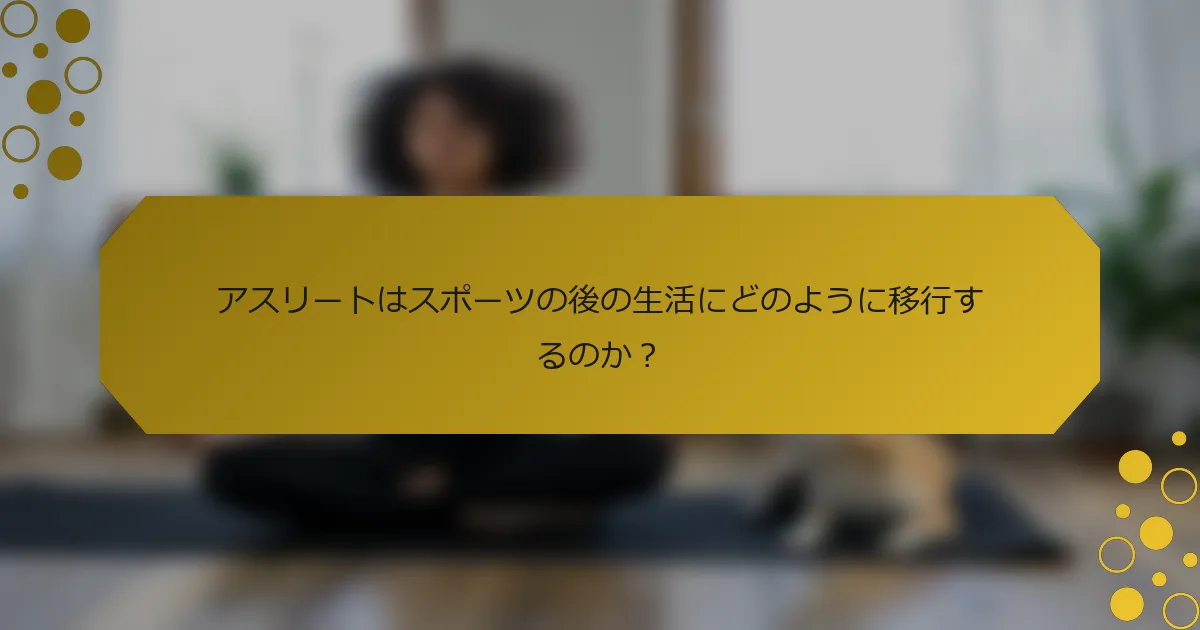 アスリートはスポーツの後の生活にどのように移行するのか？