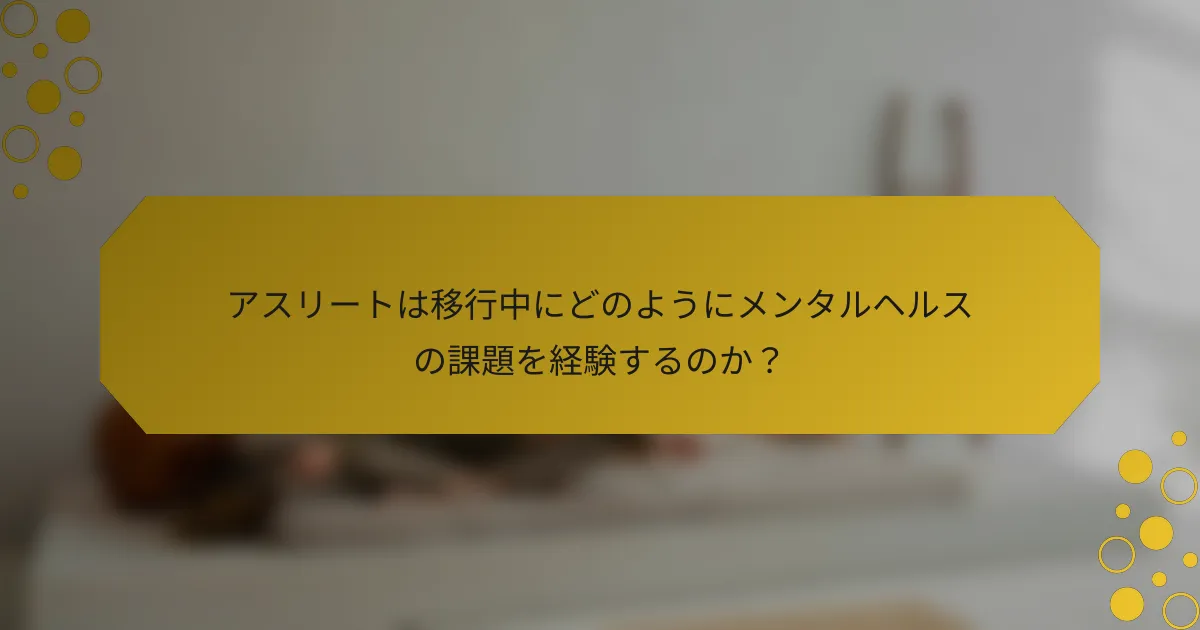 アスリートは移行中にどのようにメンタルヘルスの課題を経験するのか？