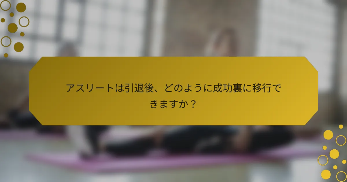 アスリートは引退後、どのように成功裏に移行できますか？