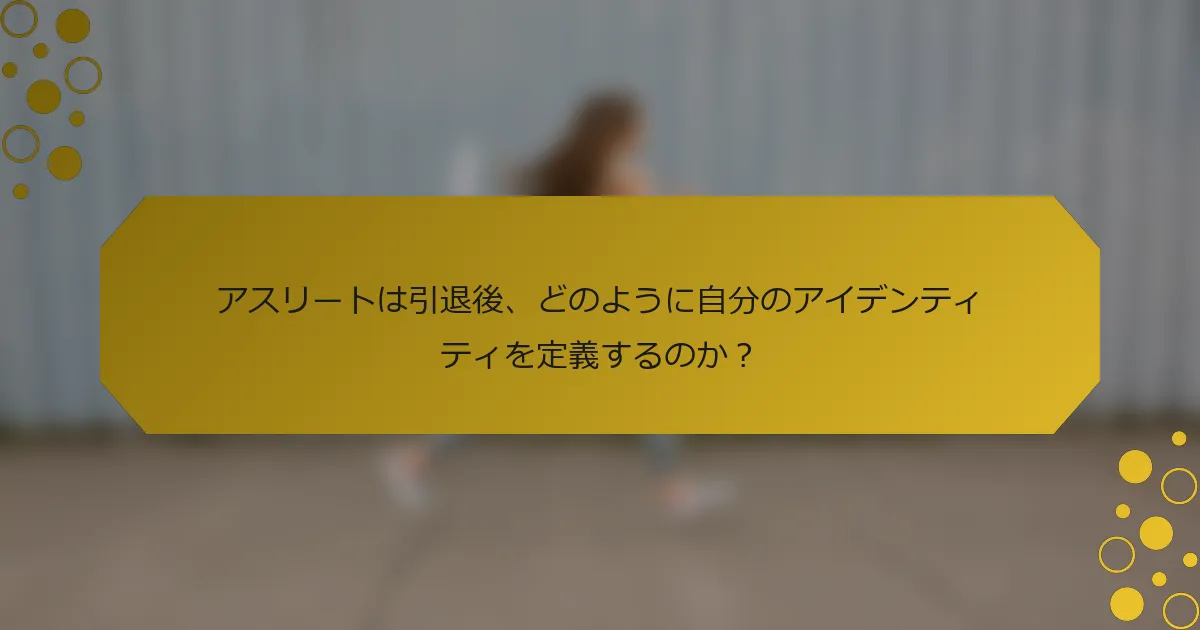 アスリートは引退後、どのように自分のアイデンティティを定義するのか？