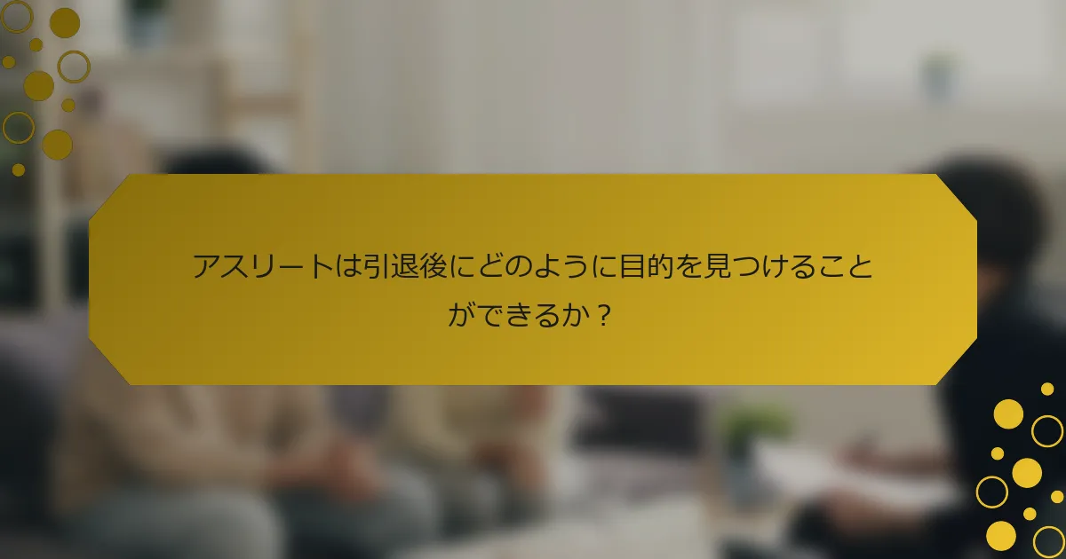 アスリートは引退後にどのように目的を見つけることができるか？