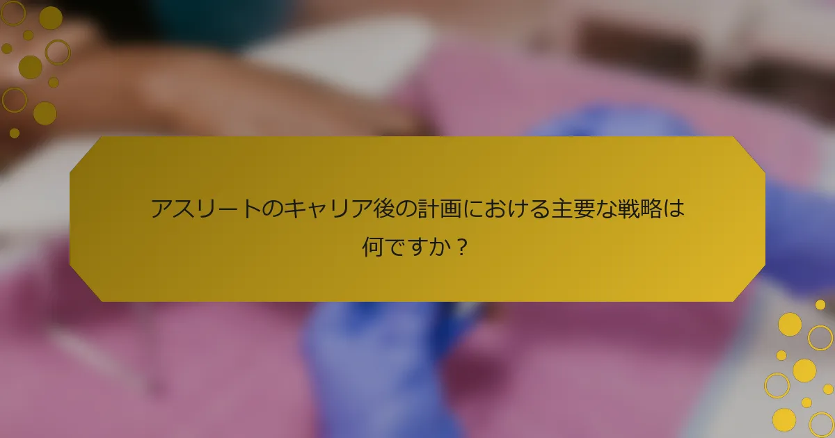 アスリートのキャリア後の計画における主要な戦略は何ですか？