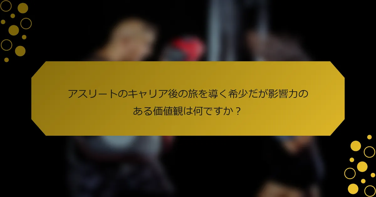 アスリートのキャリア後の旅を導く希少だが影響力のある価値観は何ですか？