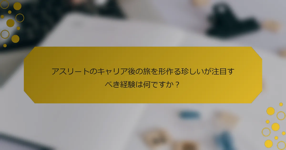 アスリートのキャリア後の旅を形作る珍しいが注目すべき経験は何ですか？