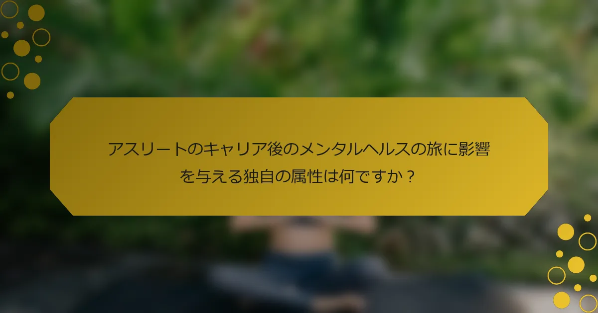 アスリートのキャリア後のメンタルヘルスの旅に影響を与える独自の属性は何ですか？