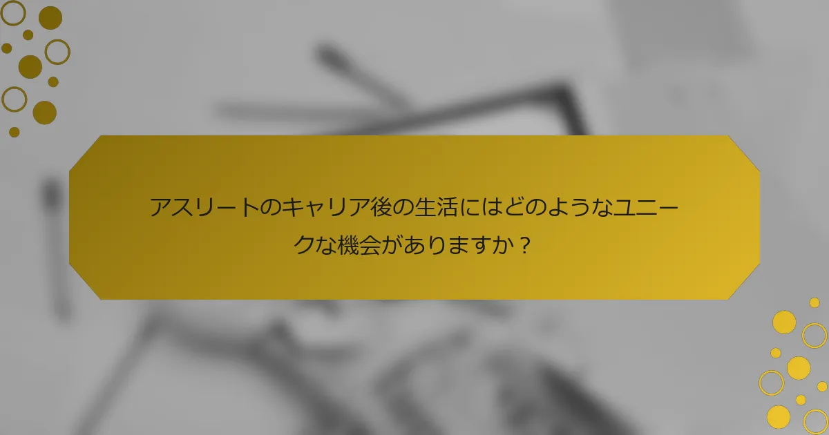 アスリートのキャリア後の生活にはどのようなユニークな機会がありますか？