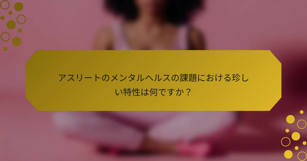 アスリートのメンタルヘルスの課題における珍しい特性は何ですか?