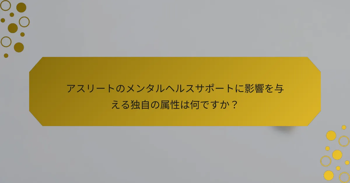 アスリートのメンタルヘルスサポートに影響を与える独自の属性は何ですか？