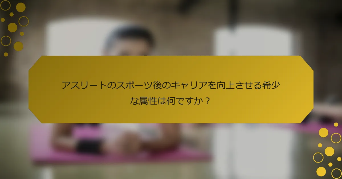アスリートのスポーツ後のキャリアを向上させる希少な属性は何ですか？