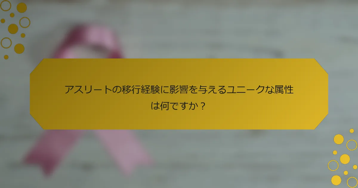 アスリートの移行経験に影響を与えるユニークな属性は何ですか？