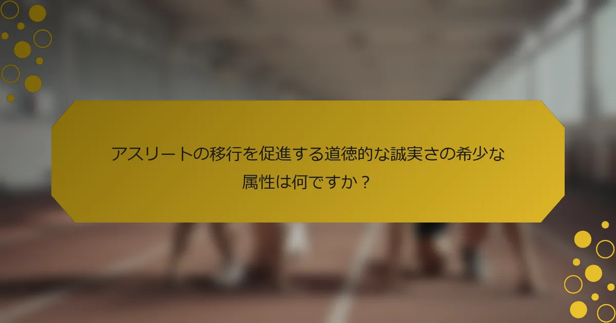 アスリートの移行を促進する道徳的な誠実さの希少な属性は何ですか？