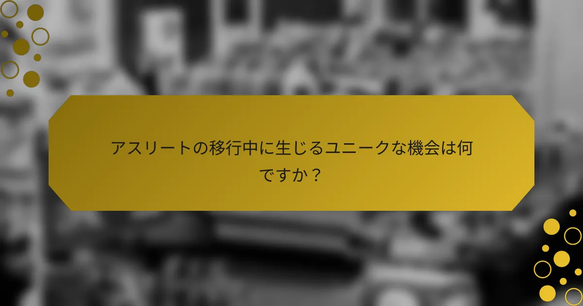 アスリートの移行中に生じるユニークな機会は何ですか？
