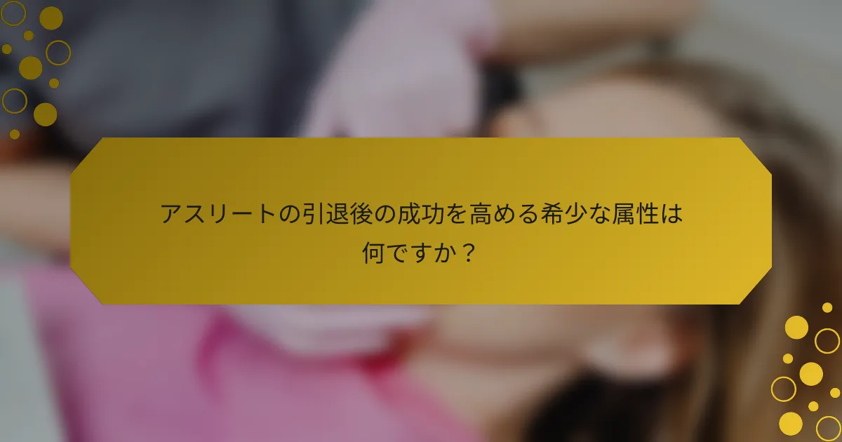 アスリートの引退後の成功を高める希少な属性は何ですか？