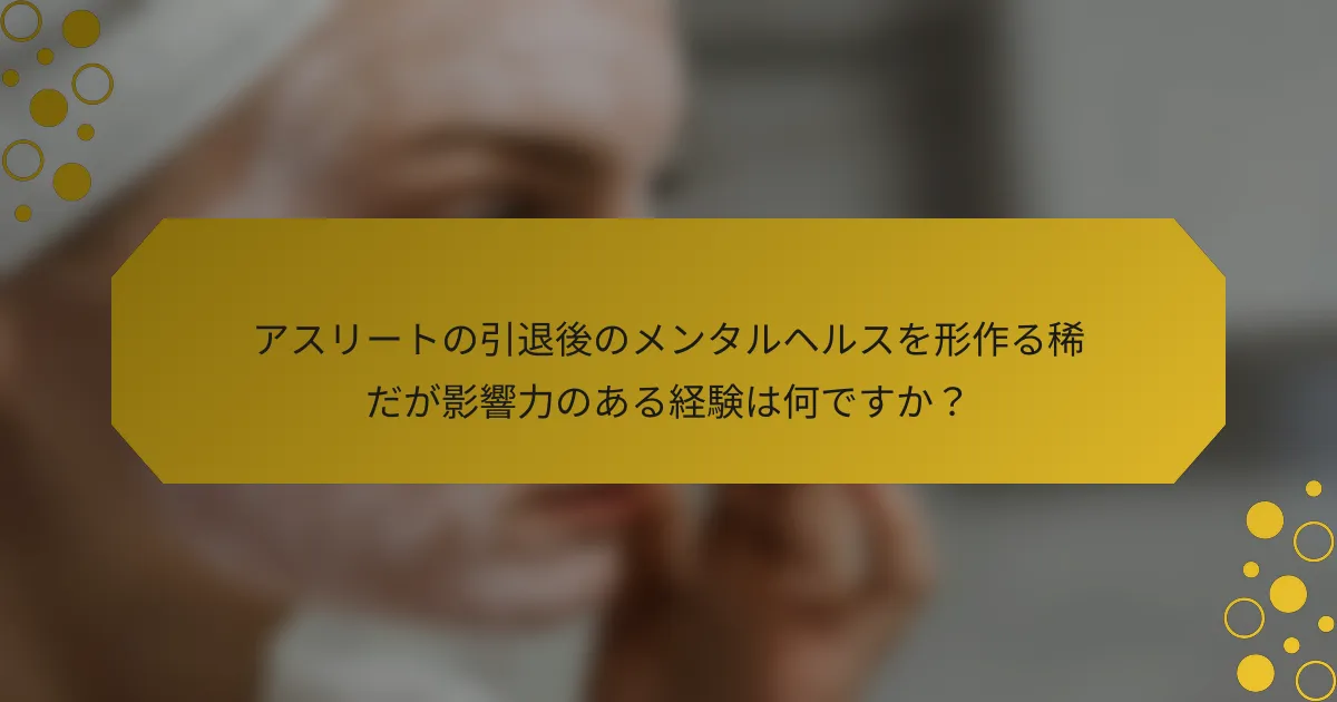 アスリートの引退後のメンタルヘルスを形作る稀だが影響力のある経験は何ですか？