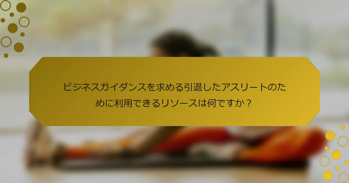 ビジネスガイダンスを求める引退したアスリートのために利用できるリソースは何ですか？