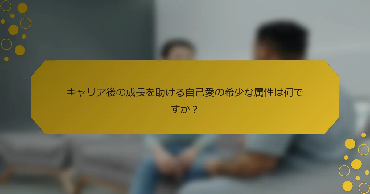 キャリア後の成長を助ける自己愛の希少な属性は何ですか？