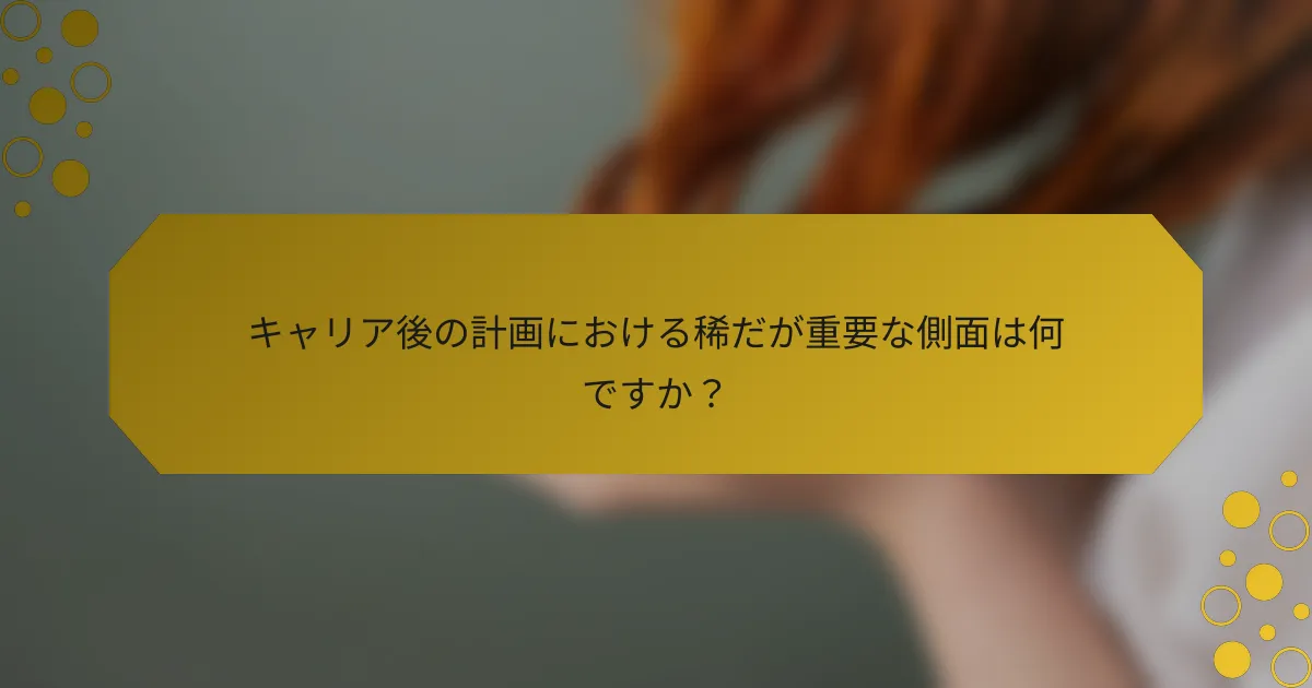 キャリア後の計画における稀だが重要な側面は何ですか？