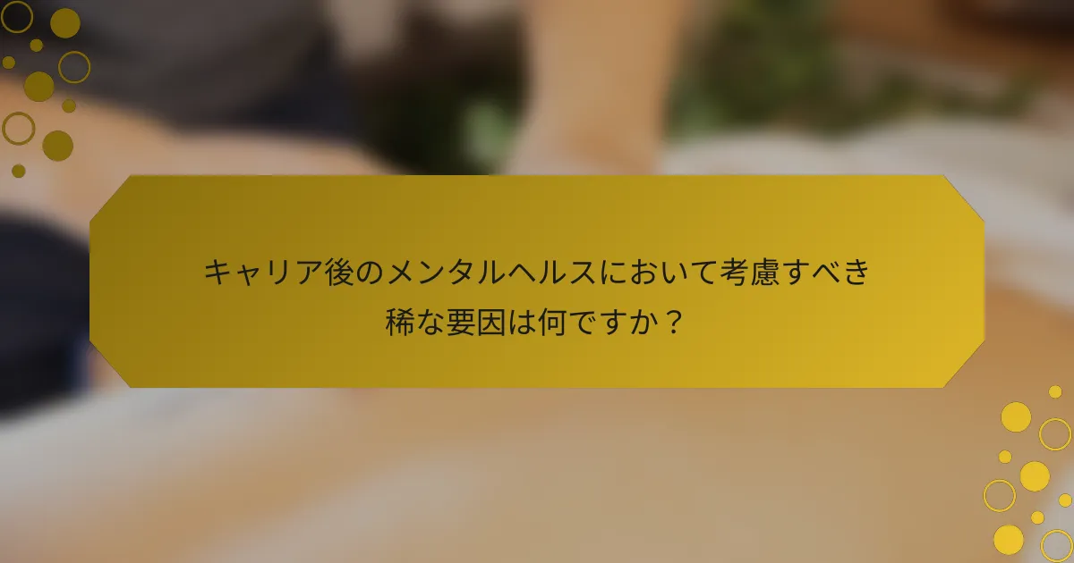 キャリア後のメンタルヘルスにおいて考慮すべき稀な要因は何ですか？