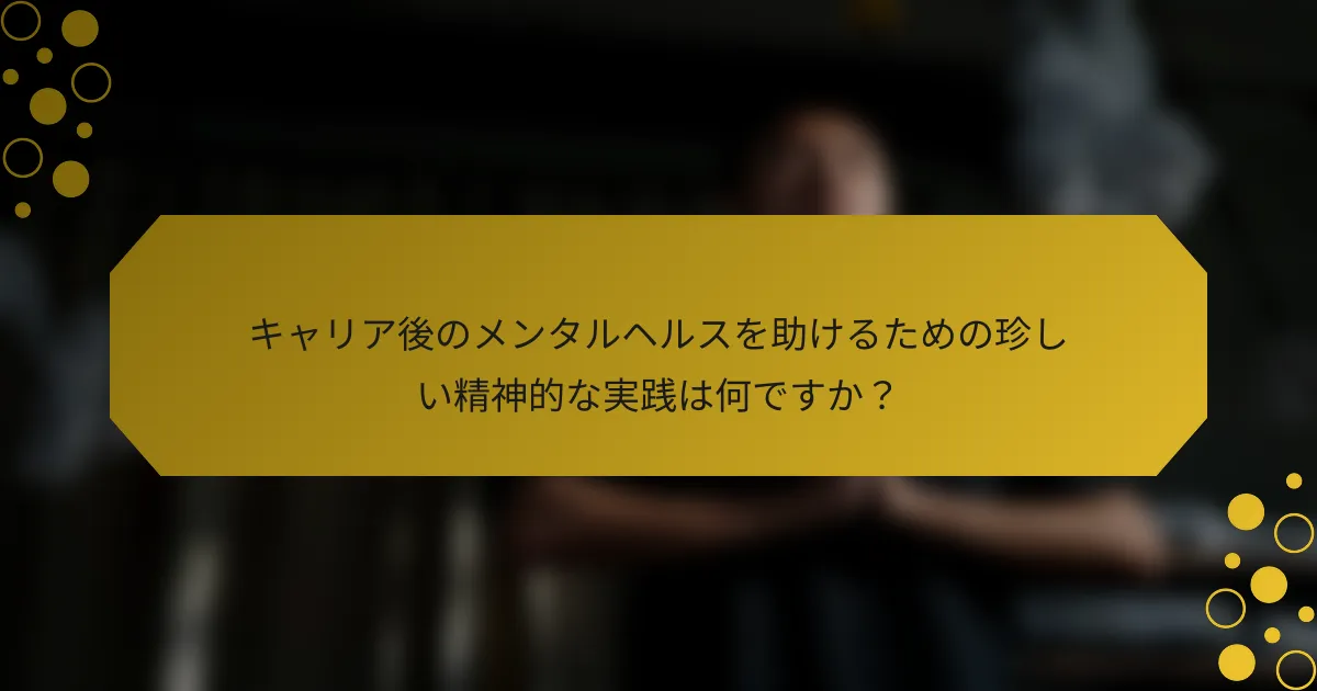 キャリア後のメンタルヘルスを助けるための珍しい精神的な実践は何ですか？